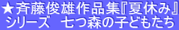 ★斉藤俊雄作品集『夏休み』 シリーズ　七つ森の子どもたち