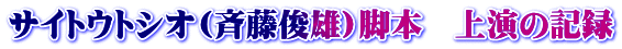 サイトウトシオ(斉藤俊雄)脚本　上演の記録